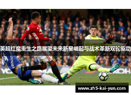 英超红魔重生之路展望未来新星崛起与战术革新双轮驱动