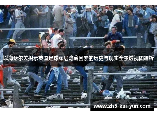 以海瑟尔关揭示英国足球深层隐藏因素的历史与现实全景透视图谱析 以海瑟尔关揭示英国足球深层隐藏因素的历史与现实全景透视图谱析