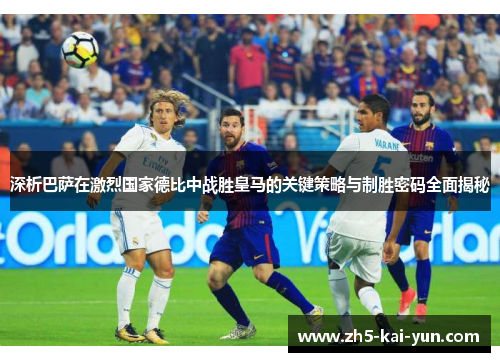 深析巴萨在激烈国家德比中战胜皇马的关键策略与制胜密码全面揭秘