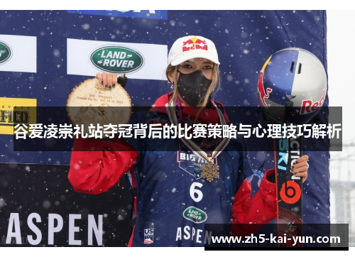 谷爱凌崇礼站夺冠背后的比赛策略与心理技巧解析