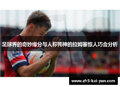 足球界的奇妙缘分与人称死神的拉姆塞惊人巧合分析 足球界的奇妙缘分与人称死神的拉姆塞惊人巧合分析