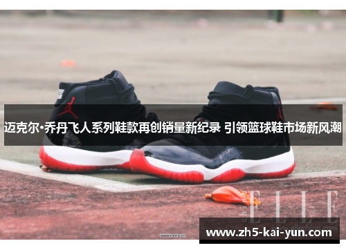 迈克尔·乔丹飞人系列鞋款再创销量新纪录 引领篮球鞋市场新风潮