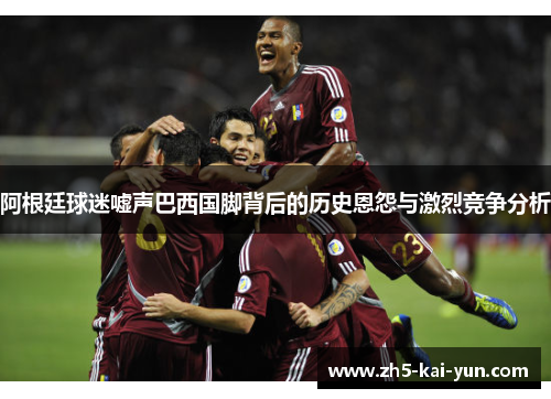 阿根廷球迷嘘声巴西国脚背后的历史恩怨与激烈竞争分析