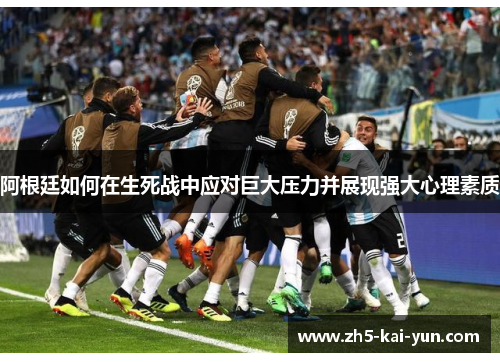 阿根廷如何在生死战中应对巨大压力并展现强大心理素质