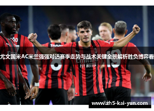 尤文国米AC米兰强强对话赛季走势与战术关键全景解析胜负博弈看