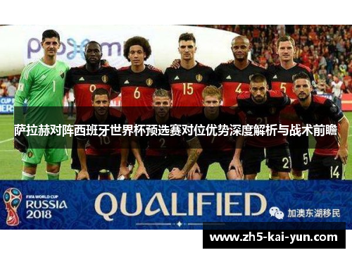萨拉赫对阵西班牙世界杯预选赛对位优势深度解析与战术前瞻