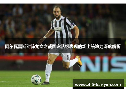 阿尔瓦雷斯对阵尤文之战国家队级表现的场上统治力深度解析