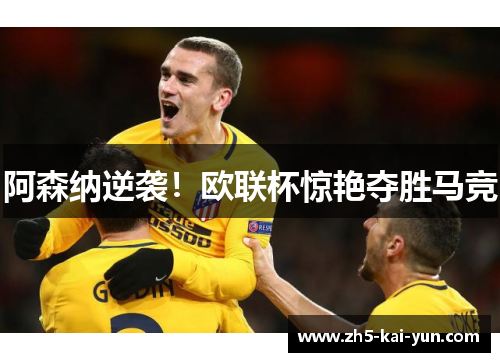 阿森纳逆袭！欧联杯惊艳夺胜马竞