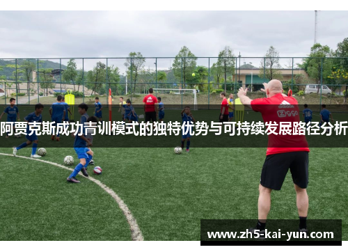 阿贾克斯成功青训模式的独特优势与可持续发展路径分析 阿贾克斯成功青训模式的独特优势与可持续发展路径分析
