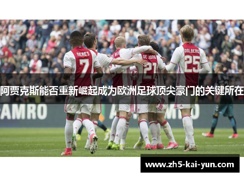 阿贾克斯能否重新崛起成为欧洲足球顶尖豪门的关键所在 阿贾克斯能否重新崛起成为欧洲足球顶尖豪门的关键所在