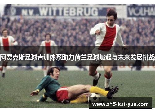阿贾克斯足球青训体系助力荷兰足球崛起与未来发展挑战 阿贾克斯足球青训体系助力荷兰足球崛起与未来发展挑战