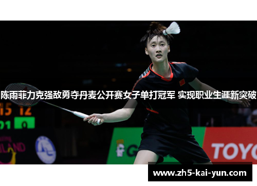 陈雨菲力克强敌勇夺丹麦公开赛女子单打冠军 实现职业生涯新突破 陈雨菲力克强敌勇夺丹麦公开赛女子单打冠军 实现职业生涯新突破