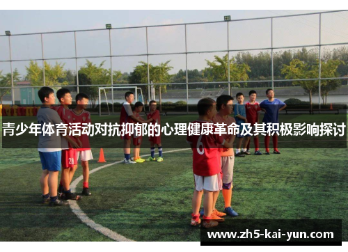 青少年体育活动对抗抑郁的心理健康革命及其积极影响探讨 青少年体育活动对抗抑郁的心理健康革命及其积极影响探讨