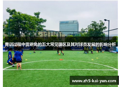 青训过程中需避免的五大常见误区及其对球员发展的影响分析 青训过程中需避免的五大常见误区及其对球员发展的影响分析