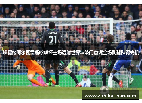 埃德松阿尔瓦雷斯欧联杯主场远射世界波破门点燃全场助球队得先机