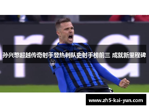 孙兴慜超越传奇射手登热刺队史射手榜前三 成就新里程碑