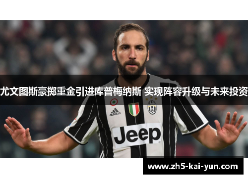 尤文图斯豪掷重金引进库普梅纳斯 实现阵容升级与未来投资 尤文图斯豪掷重金引进库普梅纳斯 实现阵容升级与未来投资