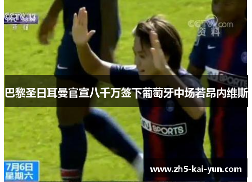 巴黎圣日耳曼官宣八千万签下葡萄牙中场若昂内维斯 巴黎圣日耳曼官宣八千万签下葡萄牙中场若昂内维斯