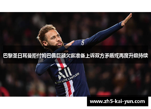 巴黎圣日耳曼拒付姆巴佩巨额欠薪准备上诉双方矛盾或再度升级持续 巴黎圣日耳曼拒付姆巴佩巨额欠薪准备上诉双方矛盾或再度升级持续