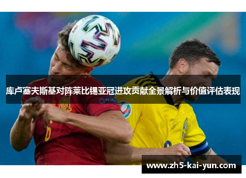 库卢塞夫斯基对阵莱比锡亚冠进攻贡献全景解析与价值评估表现