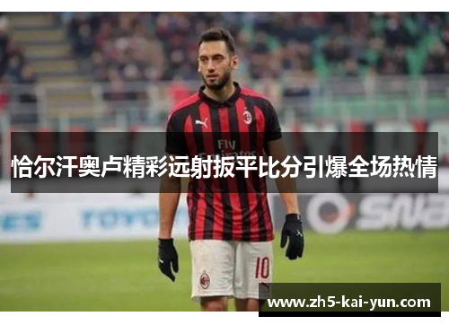恰尔汗奥卢精彩远射扳平比分引爆全场热情 恰尔汗奥卢精彩远射扳平比分引爆全场热情