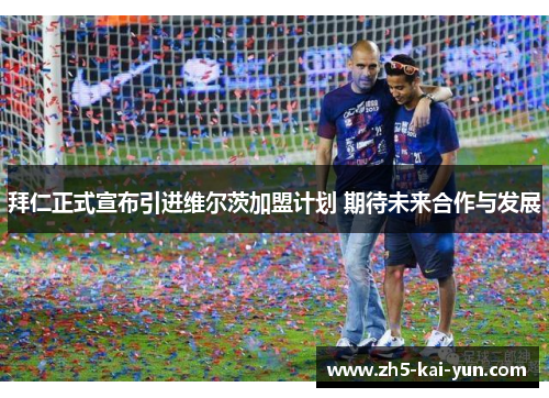 拜仁正式宣布引进维尔茨加盟计划 期待未来合作与发展