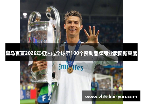 皇马官宣2026年初达成全球第100个赞助品牌商业版图新高度