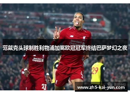 范戴克头球制胜利物浦加冕欧冠冠军终结巴萨梦幻之夜