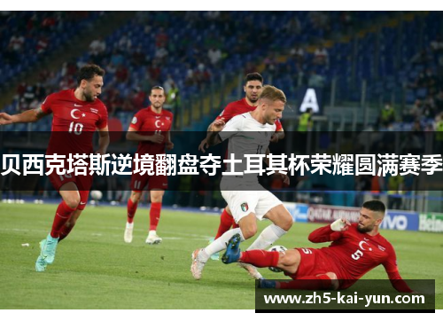 贝西克塔斯逆境翻盘夺土耳其杯荣耀圆满赛季