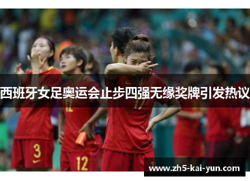 西班牙女足奥运会止步四强无缘奖牌引发热议