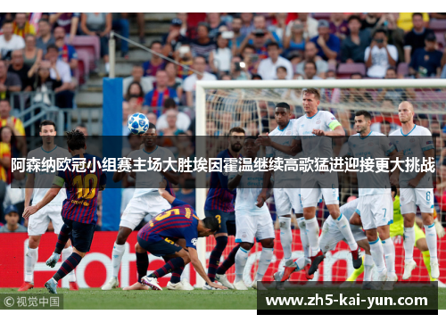 阿森纳欧冠小组赛主场大胜埃因霍温继续高歌猛进迎接更大挑战