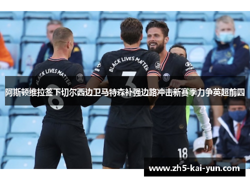 阿斯顿维拉签下切尔西边卫马特森补强边路冲击新赛季力争英超前四