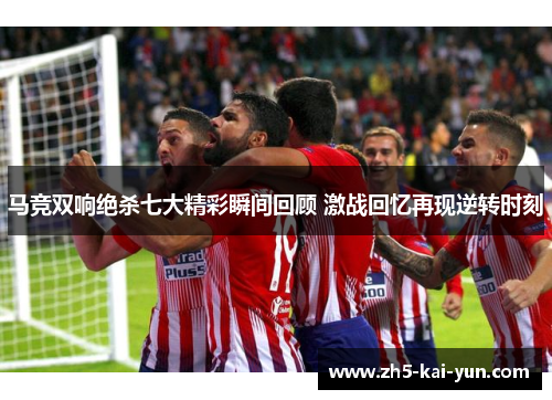 马竞双响绝杀七大精彩瞬间回顾 激战回忆再现逆转时刻
