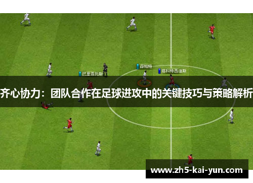 齐心协力：团队合作在足球进攻中的关键技巧与策略解析