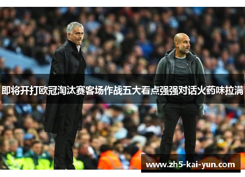 即将开打欧冠淘汰赛客场作战五大看点强强对话火药味拉满