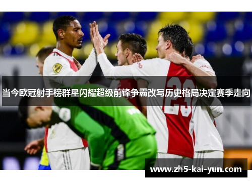 当今欧冠射手榜群星闪耀超级前锋争霸改写历史格局决定赛季走向