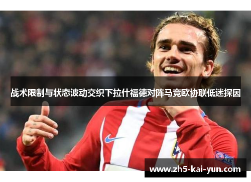 战术限制与状态波动交织下拉什福德对阵马竞欧协联低迷探因