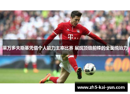 莱万多夫斯基凭借个人能力主宰比赛 展现顶级前锋的全面统治力