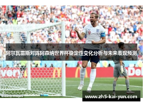 阿尔瓦雷斯对阵阿森纳世界杯稳定性变化分析与未来表现预测 阿尔瓦雷斯对阵阿森纳世界杯稳定性变化分析与未来表现预测