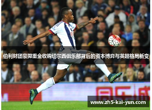 伯利财团豪掷重金收购切尔西俱乐部背后的资本博弈与英超格局新变 伯利财团豪掷重金收购切尔西俱乐部背后的资本博弈与英超格局新变
