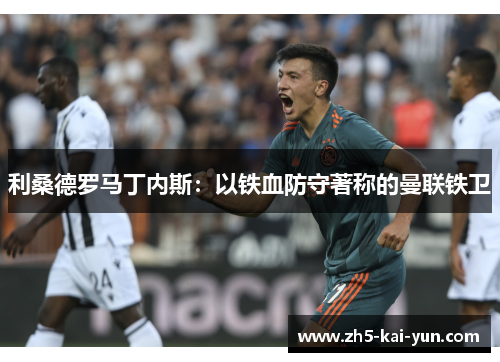 利桑德罗马丁内斯:以铁血防守著称的曼联铁卫 利桑德罗马丁内斯:以铁血防守著称的曼联铁卫
