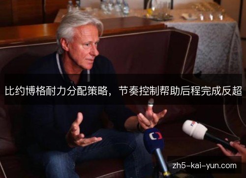 比约博格耐力分配策略,节奏控制帮助后程完成反超 比约博格耐力分配策略,节奏控制帮助后程完成反超