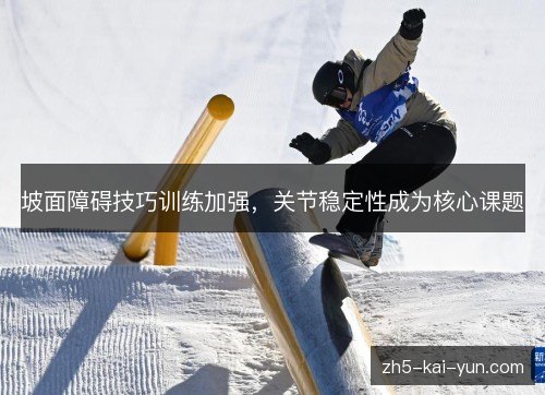 坡面障碍技巧训练加强,关节稳定性成为核心课题 坡面障碍技巧训练加强,关节稳定性成为核心课题